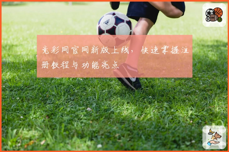 竞彩网官网新版上线，快速掌握注册教程与功能亮点
