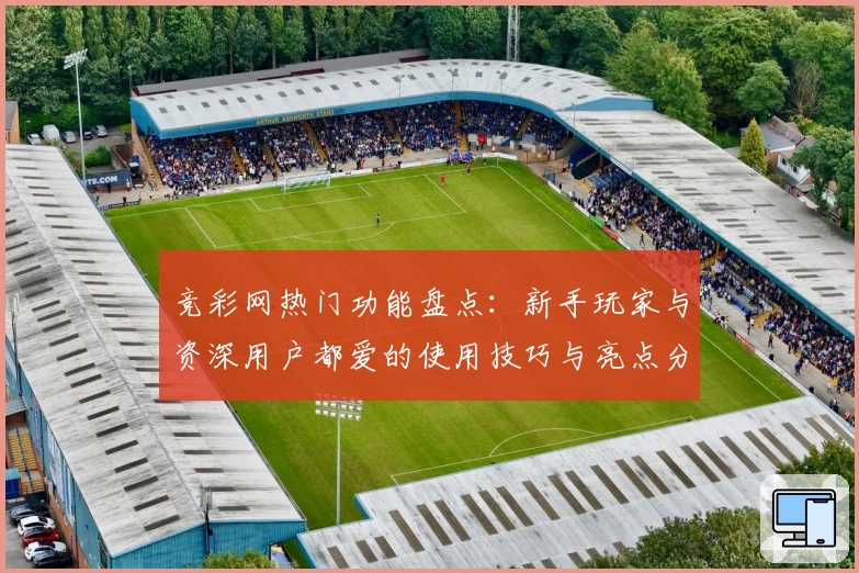 竞彩网热门功能盘点：新手玩家与资深用户都爱的使用技巧与亮点分析