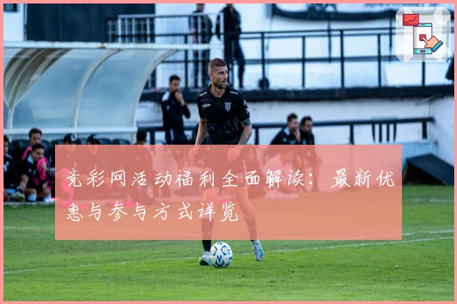 竞彩网活动福利全面解读：最新优惠与参与方式详览
