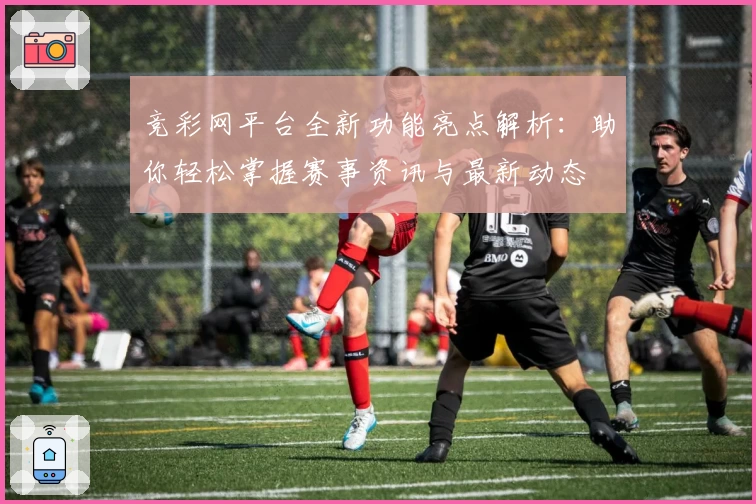 竞彩网平台全新功能亮点解析：助你轻松掌握赛事资讯与最新动态
