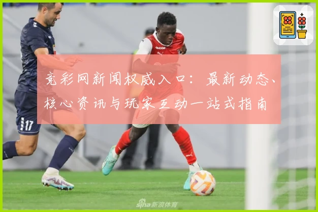 竞彩网新闻权威入口：最新动态、核心资讯与玩家互动一站式指南