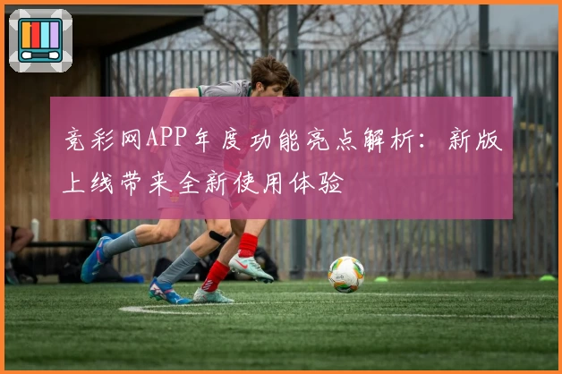 竞彩网APP年度功能亮点解析：新版上线带来全新使用体验