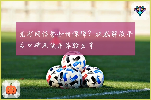 竞彩网信誉如何保障？权威解读平台口碑及使用体验分享