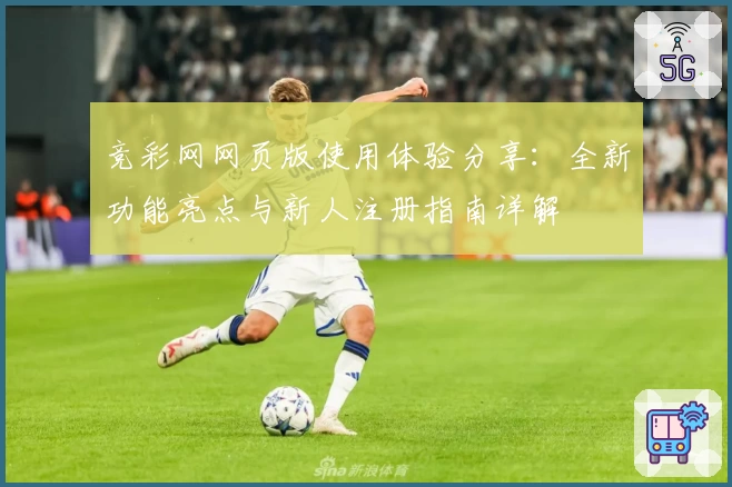竞彩网网页版使用体验分享:全新功能亮点与新人注册指南详解