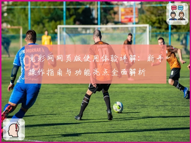 竞彩网网页版使用体验详解:新手操作指南与功能亮点全面解析