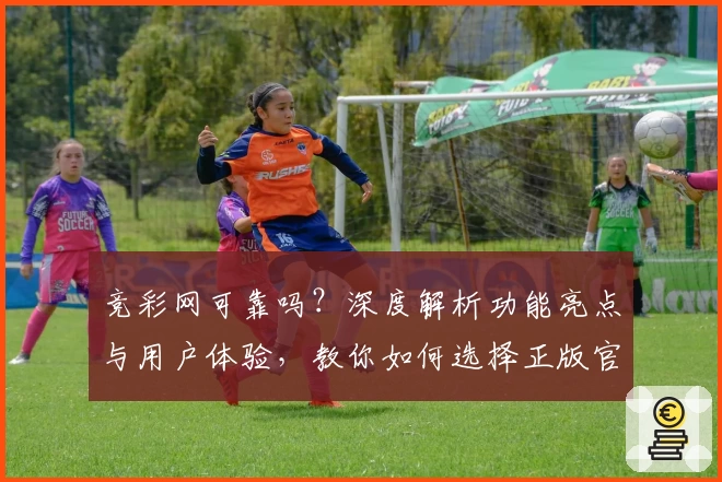 竞彩网可靠吗?深度解析功能亮点与用户体验,教你如何选择正版官方入口