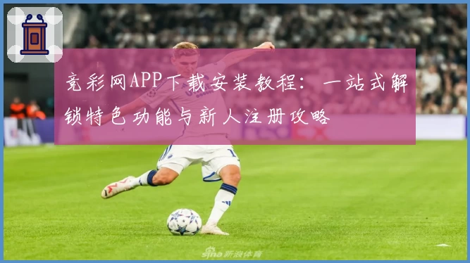 竞彩网APP下载安装教程：一站式解锁特色功能与新人注册攻略