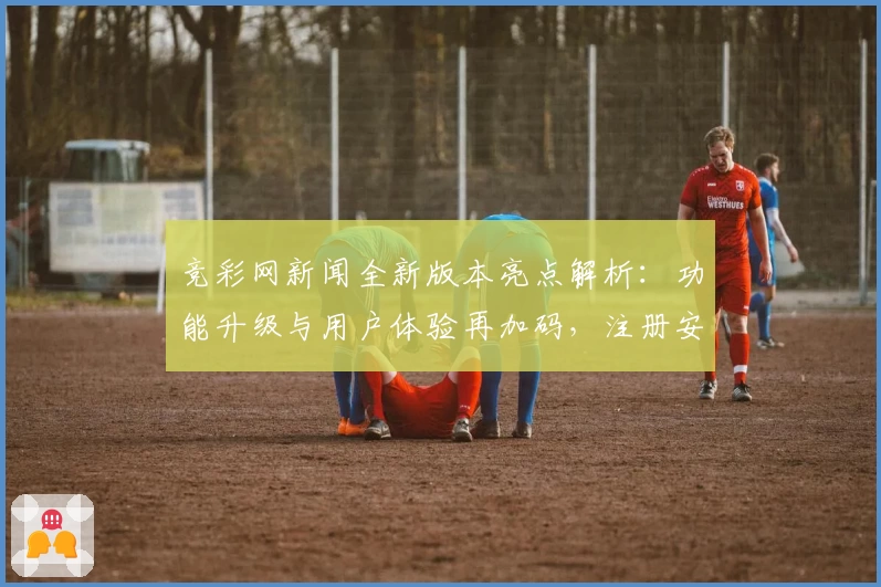 竞彩网新闻全新版本亮点解析：功能升级与用户体验再加码，注册安装一步搞定