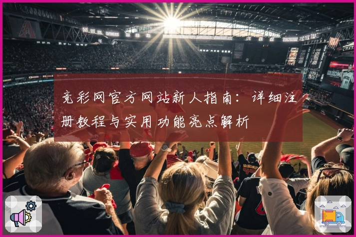 竞彩网官方网站新人指南：详细注册教程与实用功能亮点解析