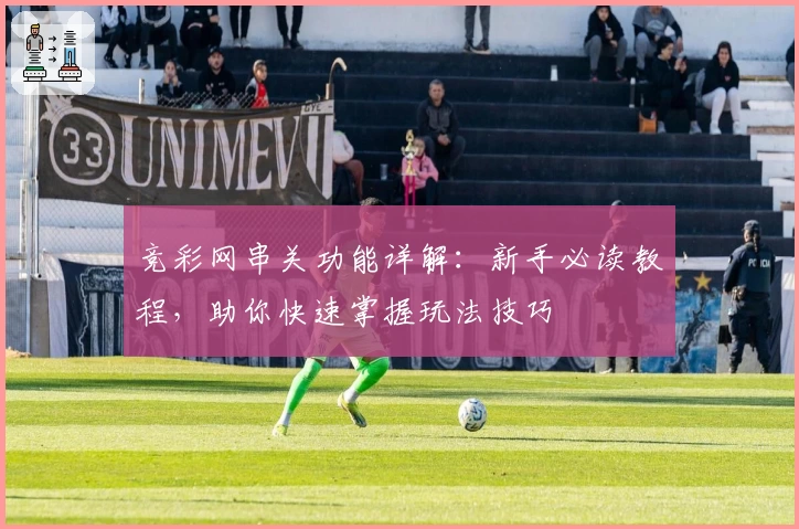 竞彩网串关功能详解：新手必读教程，助你快速掌握玩法技巧