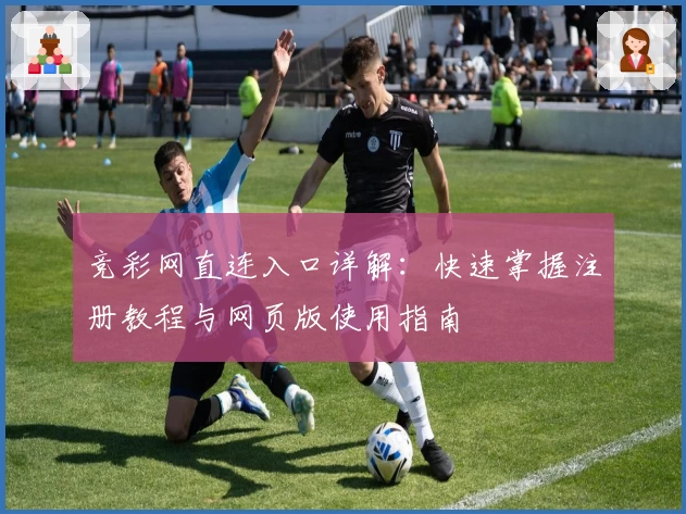 竞彩网直连入口详解:快速掌握注册教程与网页版使用指南