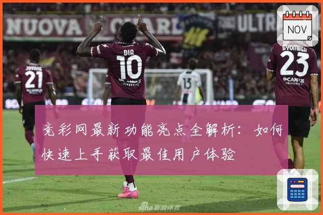 竞彩网最新功能亮点全解析：如何快速上手获取最佳用户体验