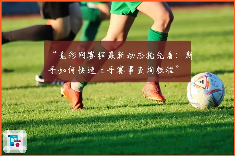 “竞彩网赛程最新动态抢先看：新手如何快速上手赛事查询教程”