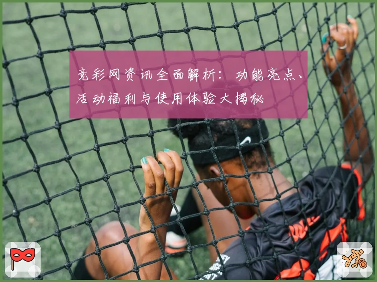 竞彩网资讯全面解析：功能亮点、活动福利与使用体验大揭秘